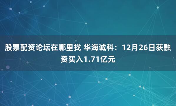 股票配资论坛在哪里找 华海诚科：12月26日获融资买入1.71亿元