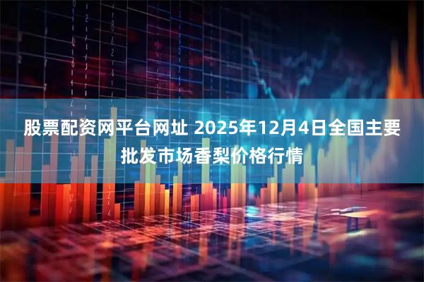 股票配资网平台网址 2025年12月4日全国主要批发市场香梨价格行情