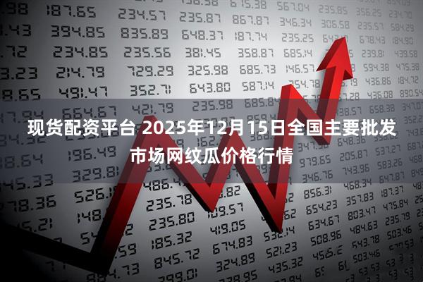 现货配资平台 2025年12月15日全国主要批发市场网纹瓜价格行情