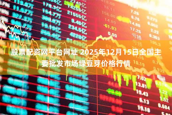 股票配资网平台网址 2025年12月15日全国主要批发市场绿豆芽价格行情