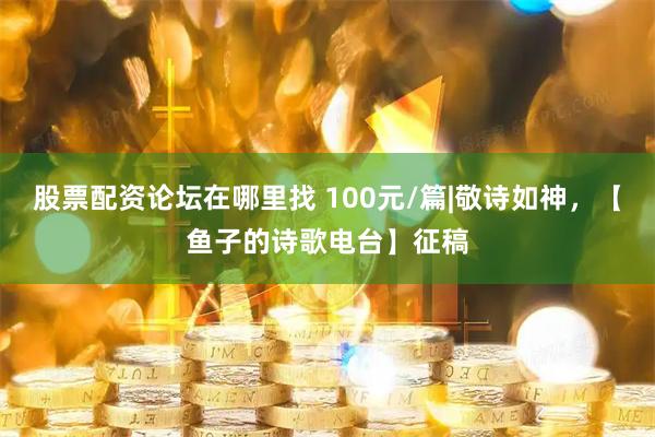 股票配资论坛在哪里找 100元/篇|敬诗如神，【鱼子的诗歌电台】征稿