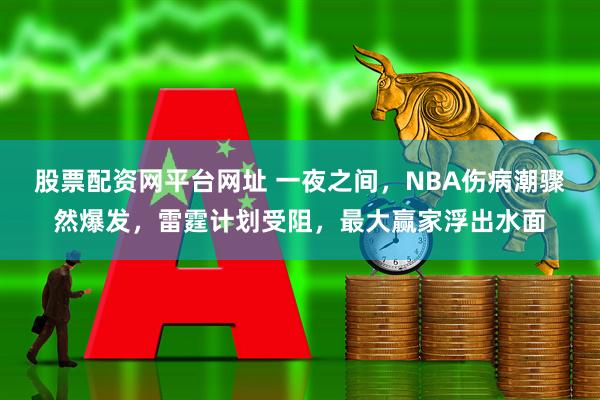 股票配资网平台网址 一夜之间，NBA伤病潮骤然爆发，雷霆计划受阻，最大赢家浮出水面