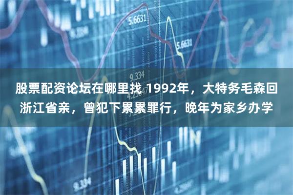 股票配资论坛在哪里找 1992年，大特务毛森回浙江省亲，曾犯下累累罪行，晚年为家乡办学