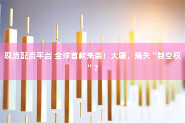 现货配资平台 全球首款来袭！大疆，痛失“制空权”？