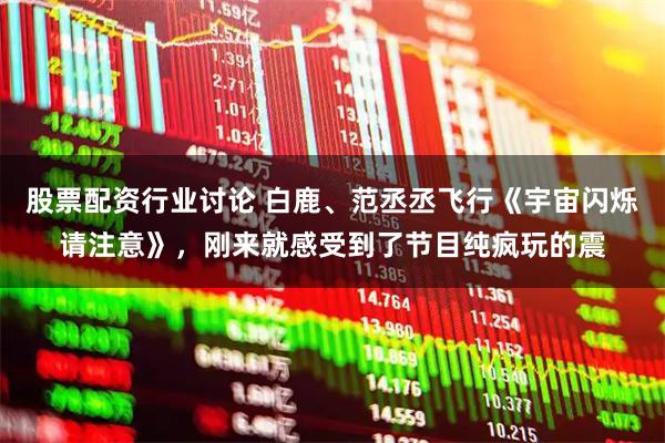 股票配资行业讨论 白鹿、范丞丞飞行《宇宙闪烁请注意》，刚来就感受到了节目纯疯玩的震