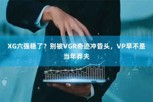 XG六强稳了？别被VGR奇迹冲昏头，VP早不是当年莽夫