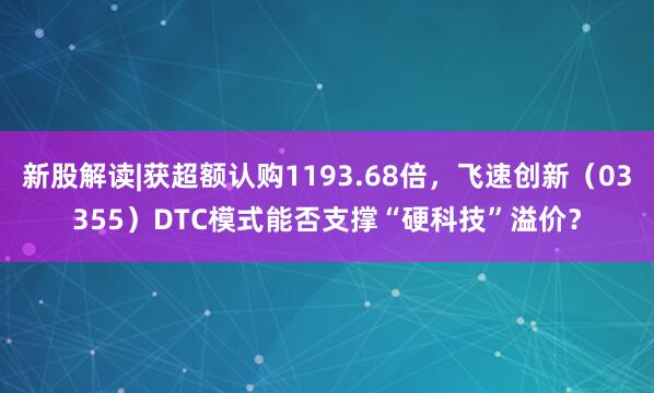 新股解读|获超额认购1193.68倍，飞速创新（03355）DTC模式能否支撑“硬科技”溢价？