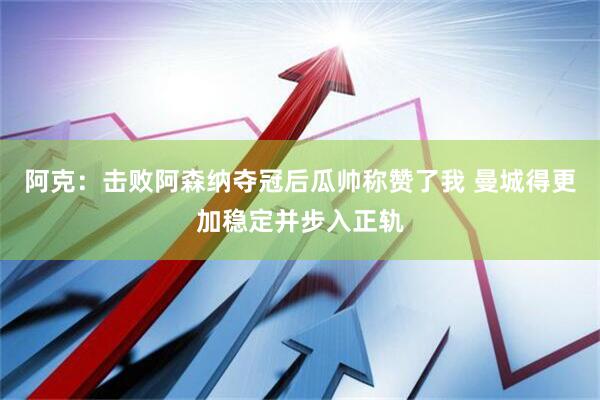 阿克：击败阿森纳夺冠后瓜帅称赞了我 曼城得更加稳定并步入正轨
