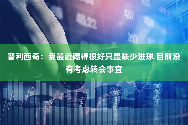 普利西奇：我最近踢得很好只是缺少进球 目前没有考虑转会事宜
