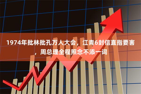 1974年批林批孔万人大会，江青6封信直指要害，周总理全程照念不添一词