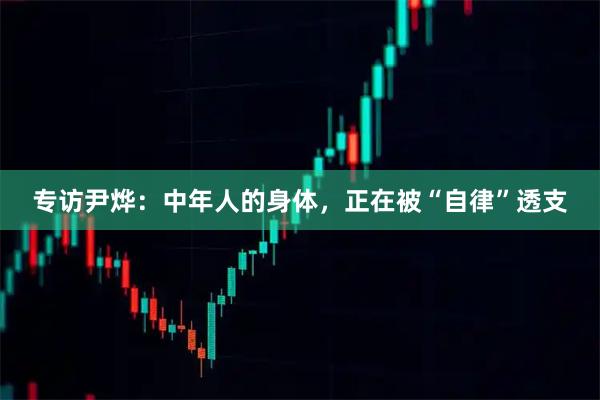 专访尹烨：中年人的身体，正在被“自律”透支