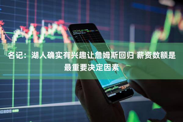 名记：湖人确实有兴趣让詹姆斯回归 薪资数额是最重要决定因素