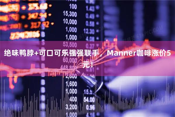 绝味鸭脖+可口可乐强强联手，Manner咖啡涨价5元！