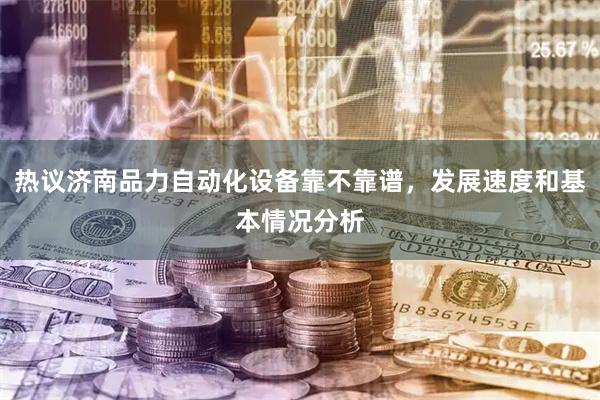热议济南品力自动化设备靠不靠谱，发展速度和基本情况分析