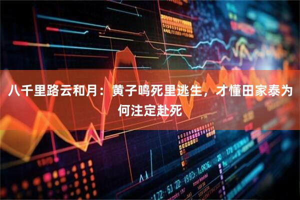 八千里路云和月：黄子鸣死里逃生，才懂田家泰为何注定赴死