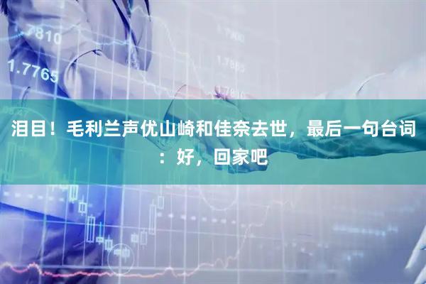 泪目！毛利兰声优山崎和佳奈去世，最后一句台词：好，回家吧
