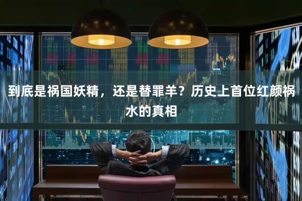 到底是祸国妖精，还是替罪羊？历史上首位红颜祸水的真相