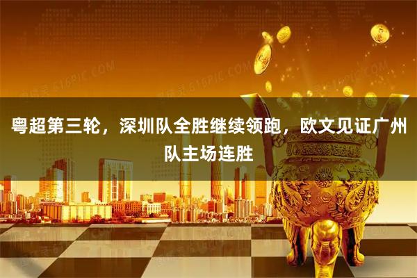 粤超第三轮，深圳队全胜继续领跑，欧文见证广州队主场连胜