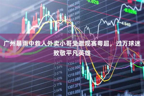 广州暴雨中救人外卖小哥受邀观赛粤超，过万球迷致敬平凡英雄