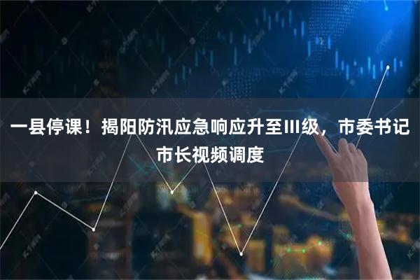 一县停课！揭阳防汛应急响应升至Ⅲ级，市委书记市长视频调度