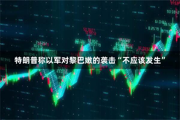 特朗普称以军对黎巴嫩的袭击“不应该发生”
