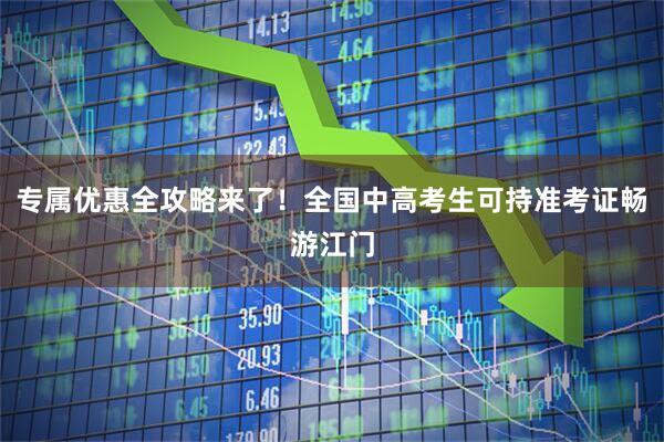 专属优惠全攻略来了！全国中高考生可持准考证畅游江门