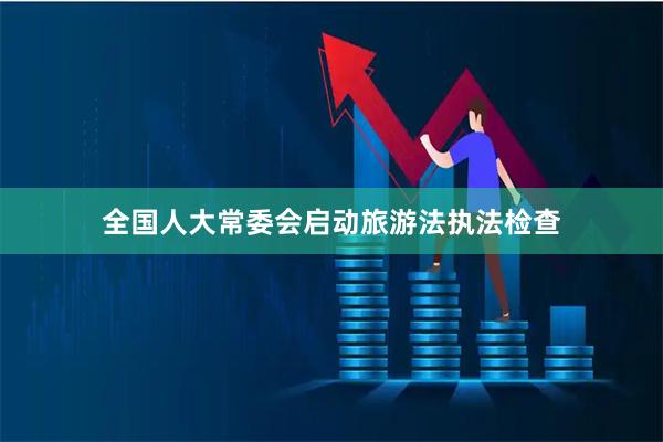 全国人大常委会启动旅游法执法检查