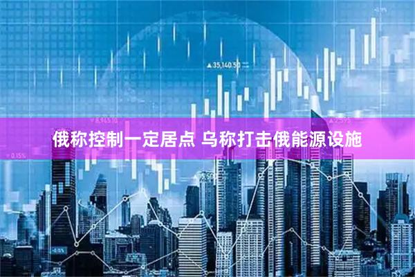 俄称控制一定居点 乌称打击俄能源设施