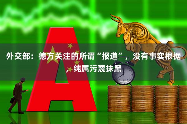 外交部：德方关注的所谓“报道”，没有事实根据，纯属污蔑抹黑