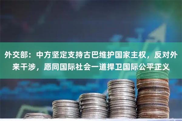 外交部：中方坚定支持古巴维护国家主权，反对外来干涉，愿同国际社会一道捍卫国际公平正义