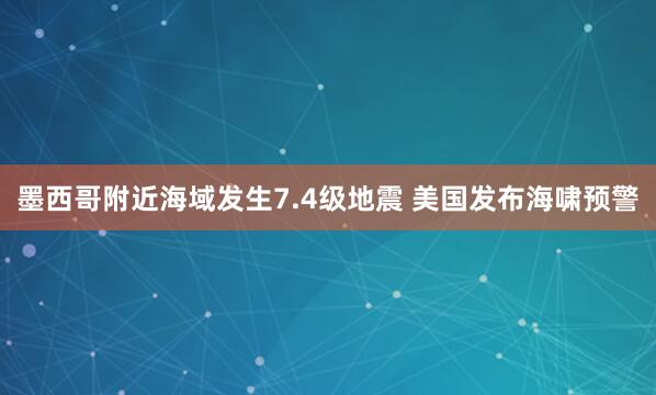 墨西哥附近海域发生7.4级地震 美国发布海啸预警
