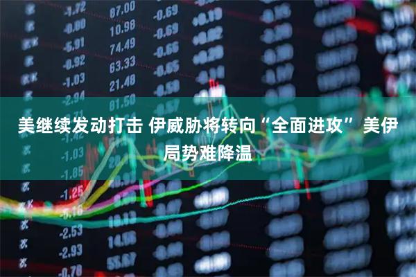 美继续发动打击 伊威胁将转向“全面进攻” 美伊局势难降温