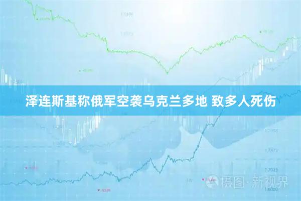 泽连斯基称俄军空袭乌克兰多地 致多人死伤