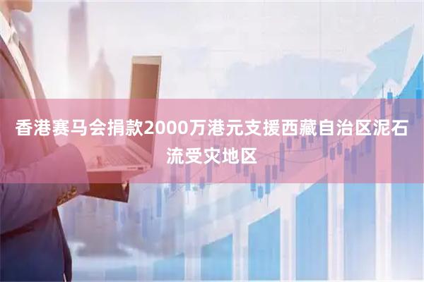 香港赛马会捐款2000万港元支援西藏自治区泥石流受灾地区