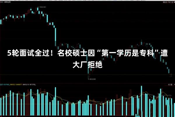 5轮面试全过！名校硕士因“第一学历是专科”遭大厂拒绝