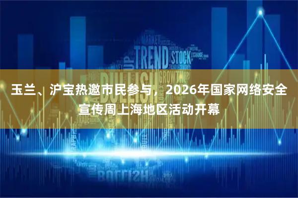 玉兰、沪宝热邀市民参与，2026年国家网络安全宣传周上海地区活动开幕