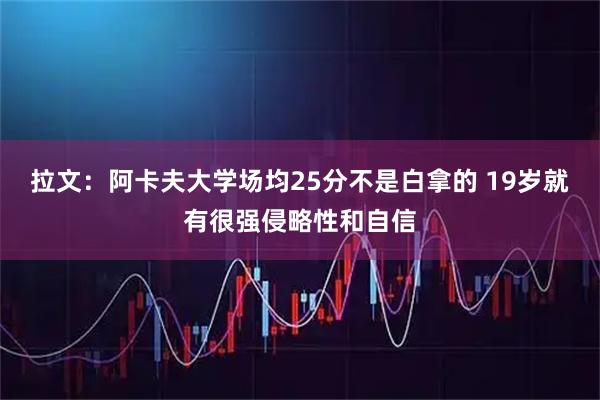 拉文：阿卡夫大学场均25分不是白拿的 19岁就有很强侵略性和自信