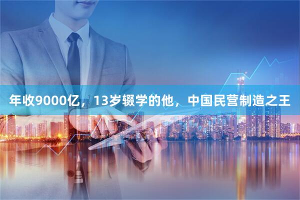 年收9000亿，13岁辍学的他，中国民营制造之王
